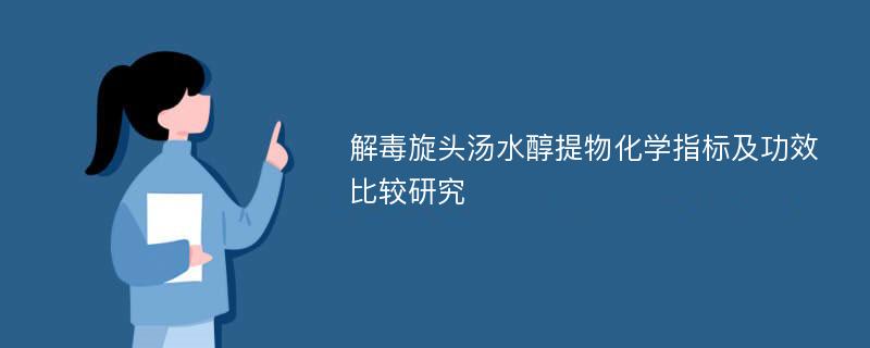 解毒旋头汤水醇提物化学指标及功效比较研究