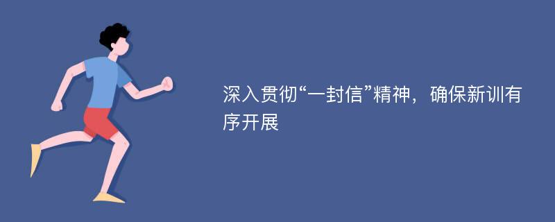 深入贯彻“一封信”精神，确保新训有序开展