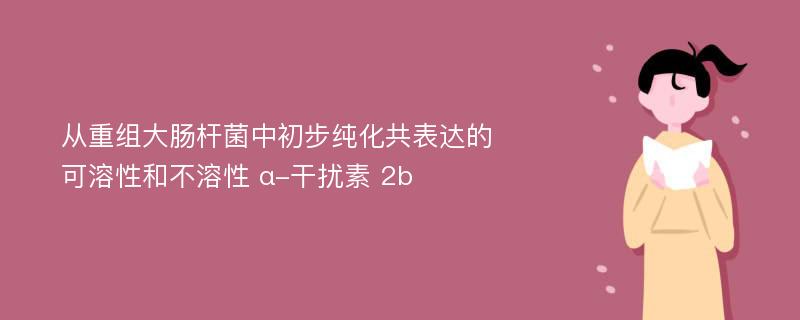 从重组大肠杆菌中初步纯化共表达的可溶性和不溶性 α-干扰素 2b