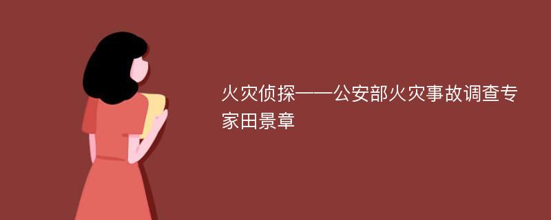 火灾侦探——公安部火灾事故调查专家田景章