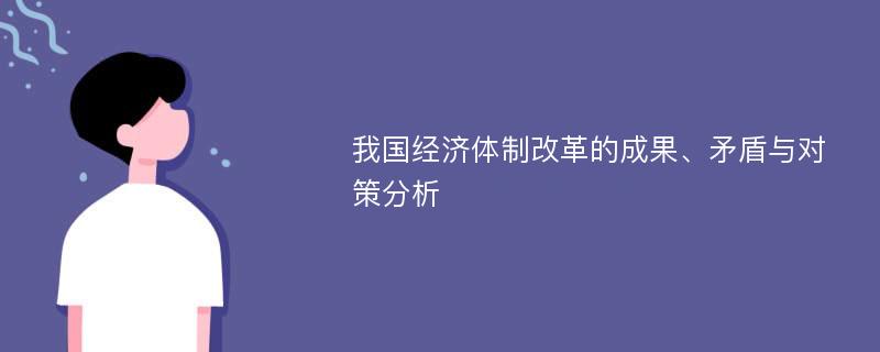 我国经济体制改革的成果、矛盾与对策分析