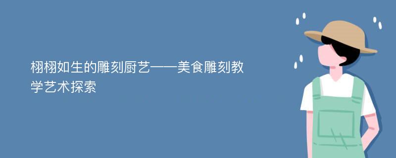 栩栩如生的雕刻厨艺——美食雕刻教学艺术探索