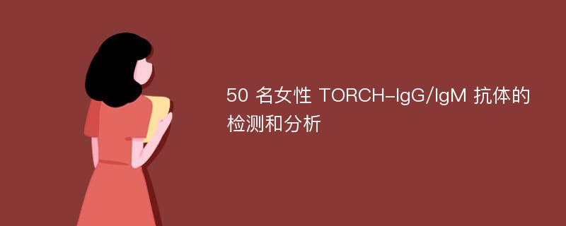 50 名女性 TORCH-IgG/IgM 抗体的检测和分析