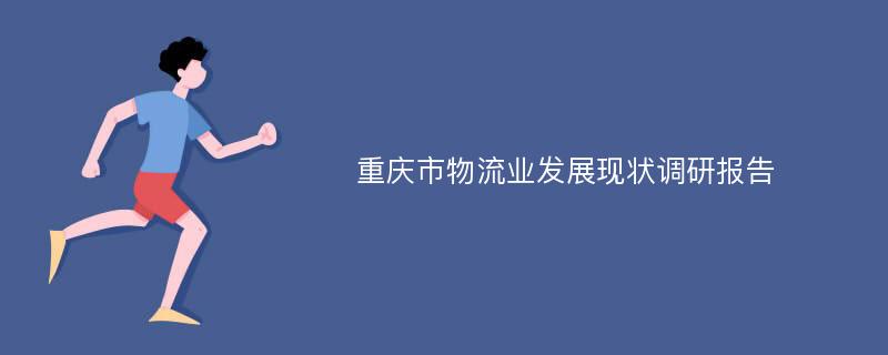 重庆市物流业发展现状调研报告