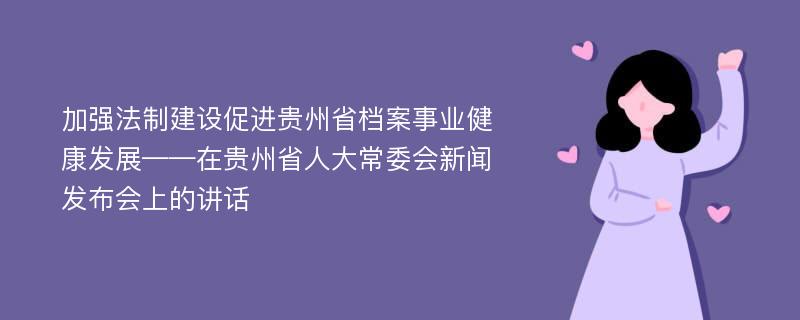 加强法制建设促进贵州省档案事业健康发展——在贵州省人大常委会新闻发布会上的讲话