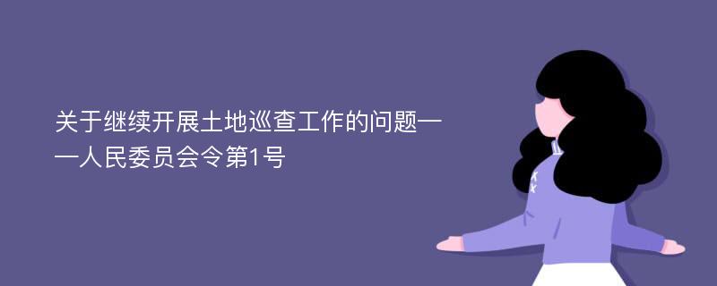 关于继续开展土地巡查工作的问题——人民委员会令第1号