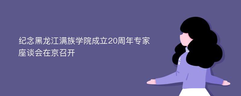 纪念黑龙江满族学院成立20周年专家座谈会在京召开