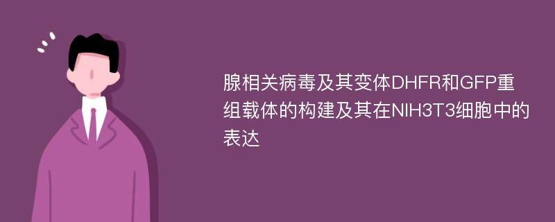 腺相关病毒及其变体DHFR和GFP重组载体的构建及其在NIH3T3细胞中的表达