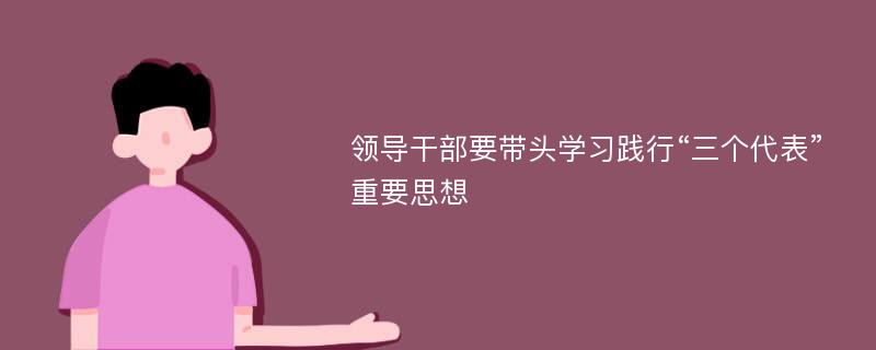 领导干部要带头学习践行“三个代表”重要思想