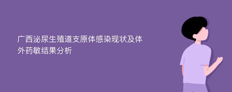 广西泌尿生殖道支原体感染现状及体外药敏结果分析