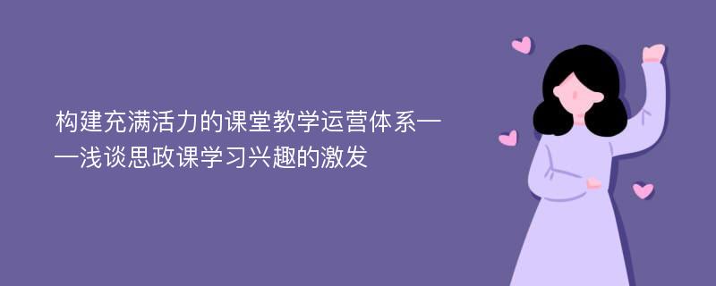 构建充满活力的课堂教学运营体系——浅谈思政课学习兴趣的激发