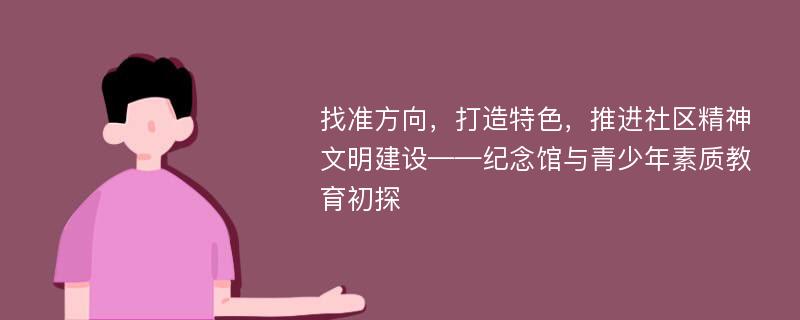 找准方向，打造特色，推进社区精神文明建设——纪念馆与青少年素质教育初探