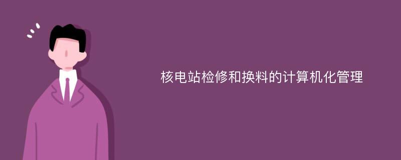 核电站检修和换料的计算机化管理