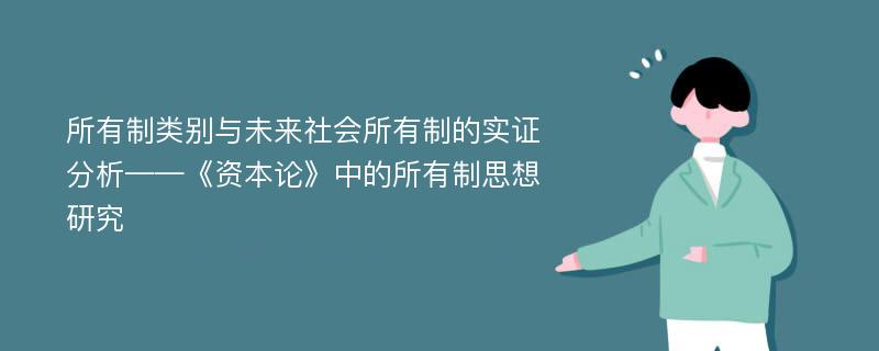 所有制类别与未来社会所有制的实证分析——《资本论》中的所有制思想研究