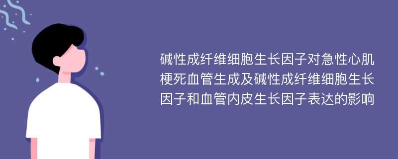 碱性成纤维细胞生长因子对急性心肌梗死血管生成及碱性成纤维细胞生长因子和血管内皮生长因子表达的影响