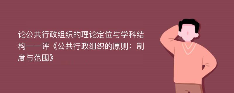 论公共行政组织的理论定位与学科结构——评《公共行政组织的原则：制度与范围》