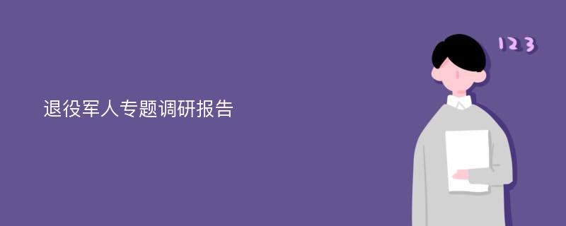 退役军人专题调研报告