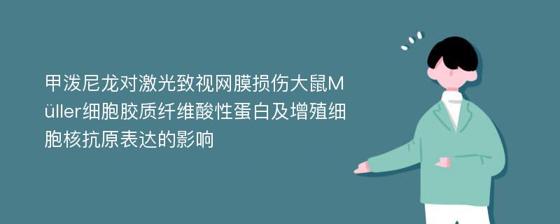 甲泼尼龙对激光致视网膜损伤大鼠Müller细胞胶质纤维酸性蛋白及增殖细胞核抗原表达的影响