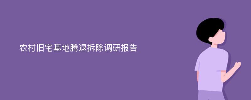 农村旧宅基地腾退拆除调研报告