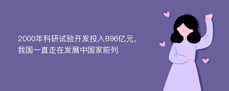 2000年科研试验开发投入896亿元，我国一直走在发展中国家前列