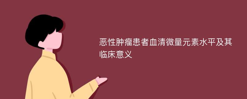 恶性肿瘤患者血清微量元素水平及其临床意义