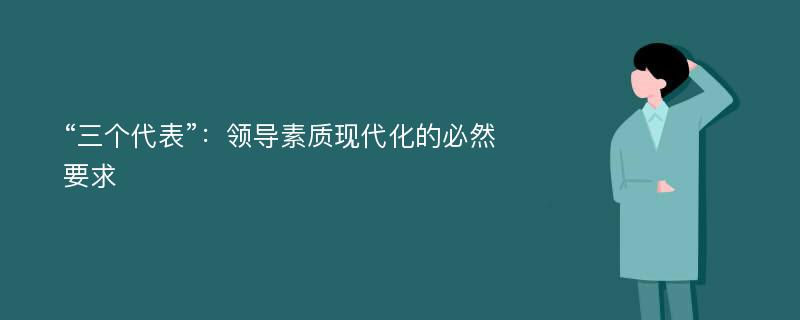 “三个代表”：领导素质现代化的必然要求