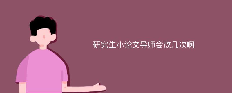 研究生小论文导师会改几次啊