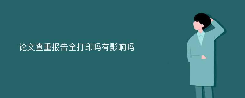 论文查重报告全打印吗有影响吗