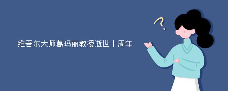 维吾尔大师葛玛丽教授逝世十周年