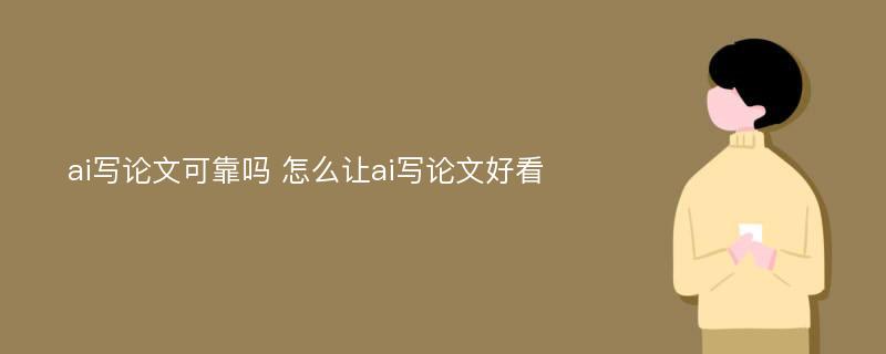 ai写论文可靠吗 怎么让ai写论文好看